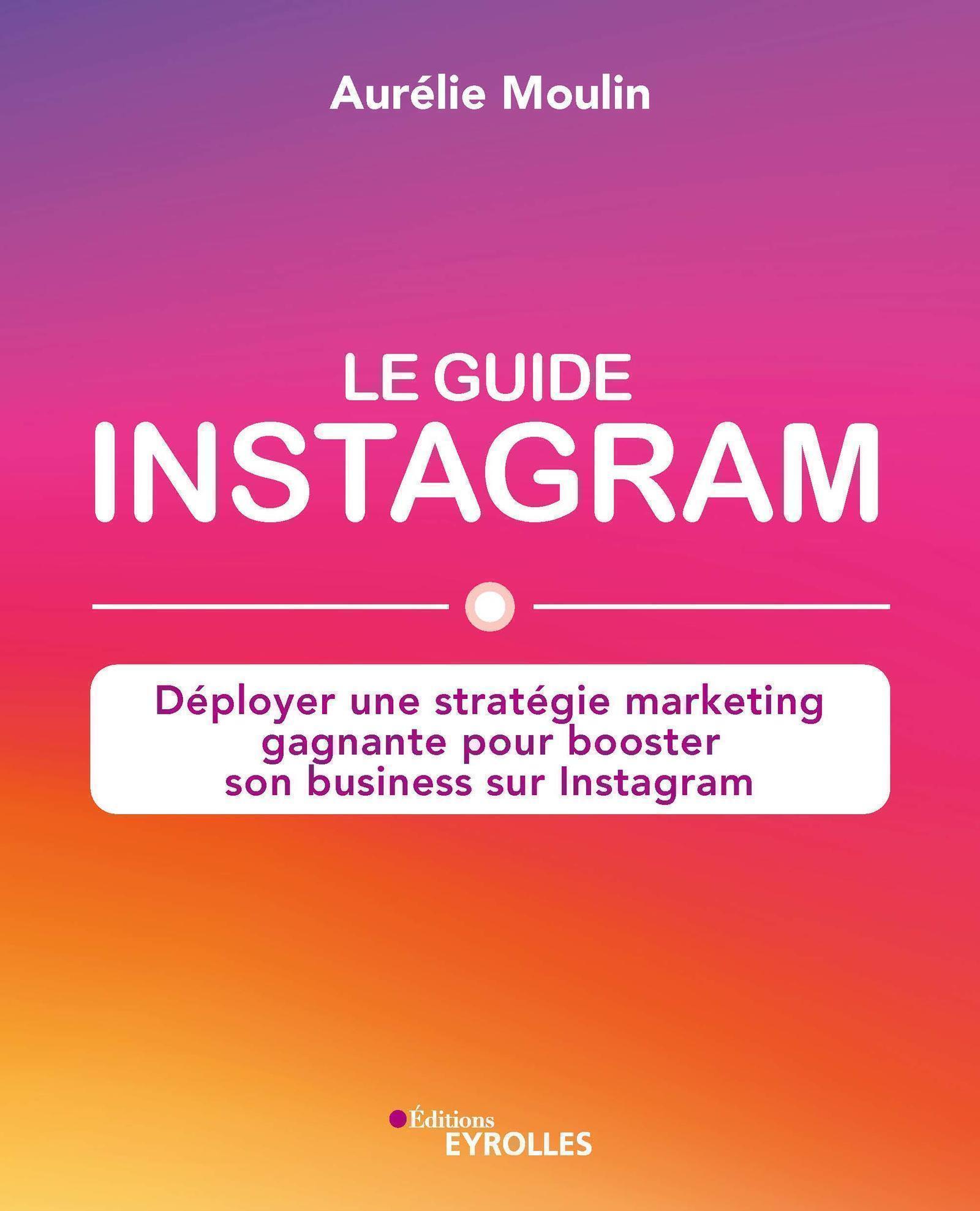 Le guide Instagram : déployer une stratégie marketing gagnante pour booster son business sur Instagram - Aurélie Moulin - EYROLLES