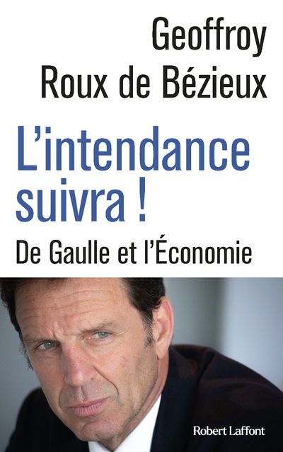 L'Intendance suivra ! - De Gaulle et l Économie - Geoffrey Roux de Bézieux - ROBERT LAFFONT