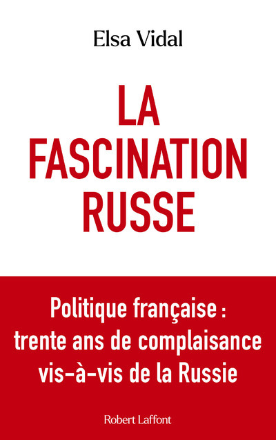 La Fascination russe - Politique française : trente ans de complaisance vis-à-vis de la Russie - Elsa VIDAL - ROBERT LAFFONT