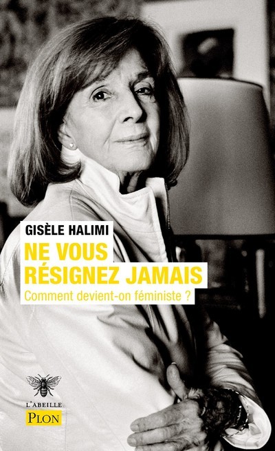 Ne vous résignez jamais - Comment devient-on féministe ? - Gisèle Halimi - PLON