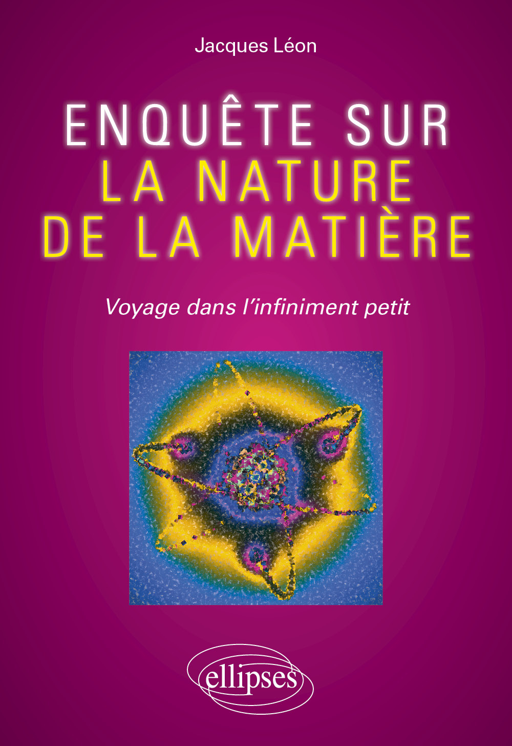 Enquête sur la nature de la matière - Voyage dans l'infiniment petit - Jacques Léon - ELLIPSES