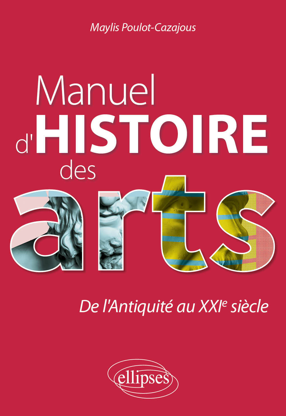 Manuel d'histoire des arts. De l'Antiquité au XXIe siècle - Maylis Poulot-Cazajous - ELLIPSES