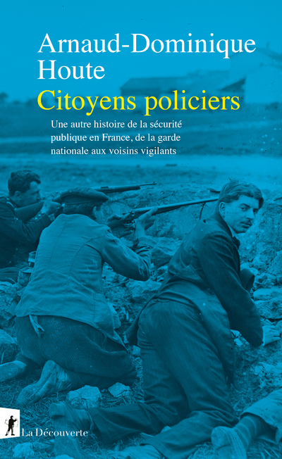 Citoyens policiers - Une autre histoire de la sécurité publique en France, de la garde nationale aux voisins vigilants - Arnaud-Dominique Houte - LA DECOUVERTE