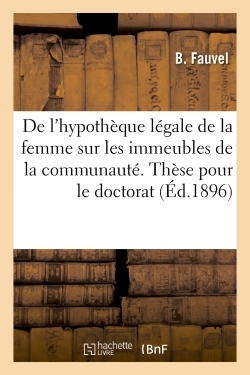 De l'hypothèque légale de la femme sur les immeubles de la communauté. Thèse pour le doctorat - Fauvel Fauvel - HACHETTE BNF