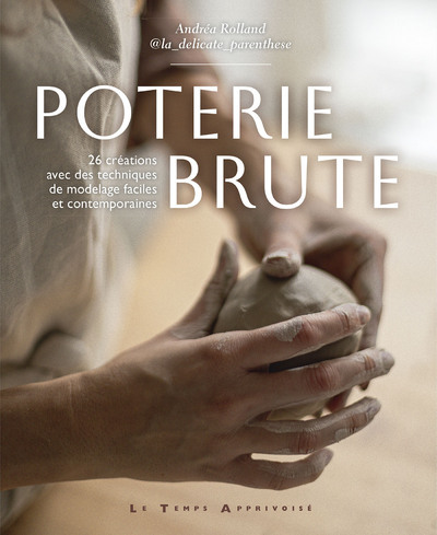 POTERIE BRUTE - 26 CRÉATIONS AVEC DES TECHNIQUES DE MODELAGES FACILES ET CONTEMPORAINES - ROLLAND ANDREA - LTA