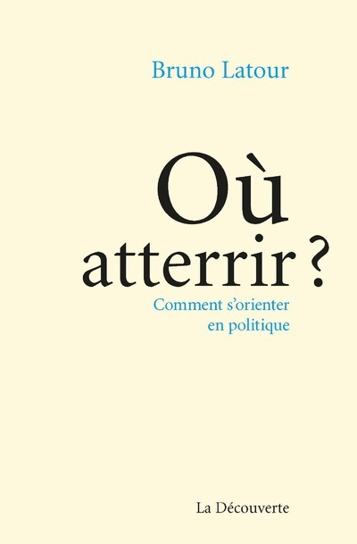 OU ATTERRIR ? - COMMENT S'ORIENTER EN POLITIQUE - LATOUR BRUNO - LA DECOUVERTE