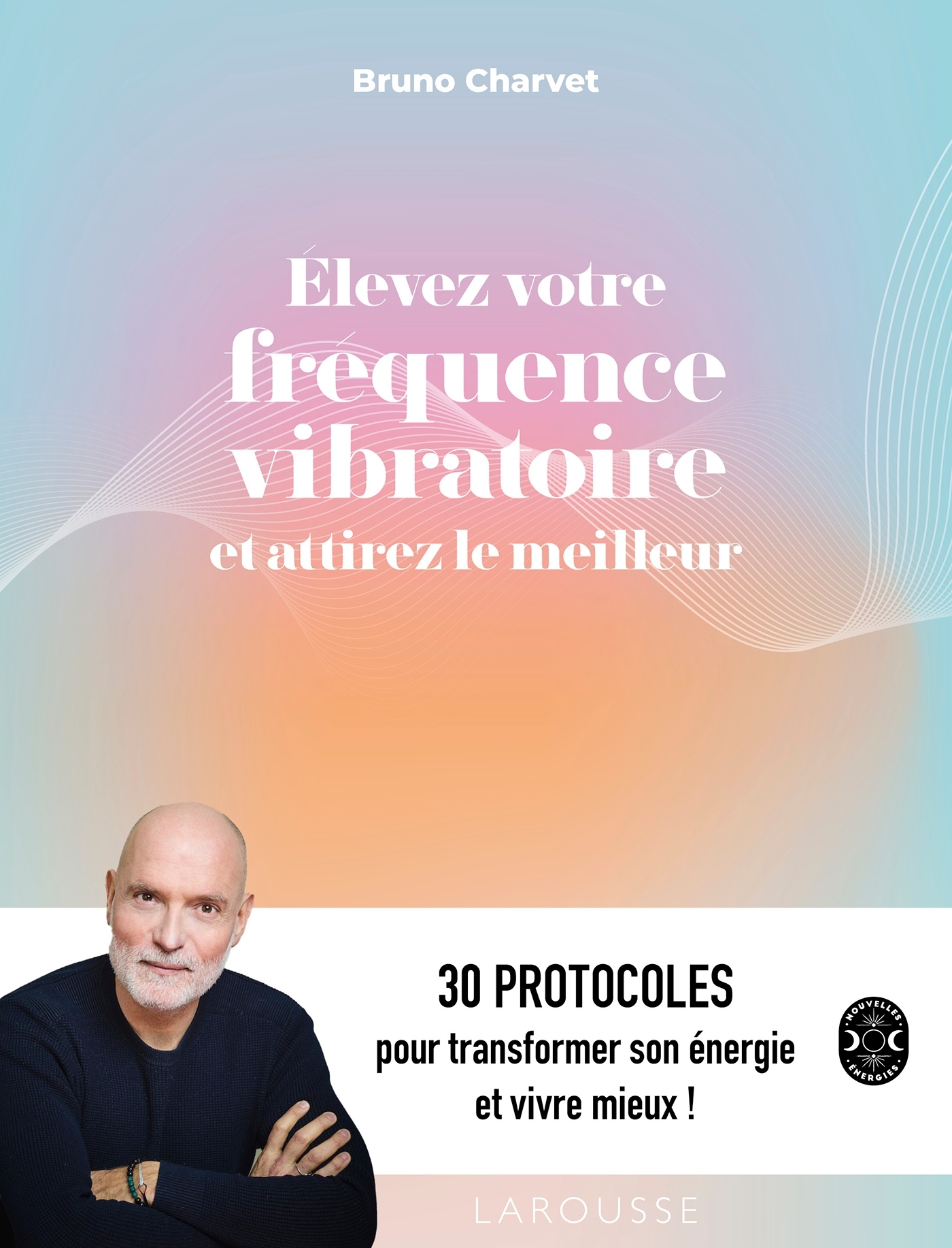 Elevez votre fréquence vibratoire et attirez le meilleur - Bruno Charvet - LAROUSSE