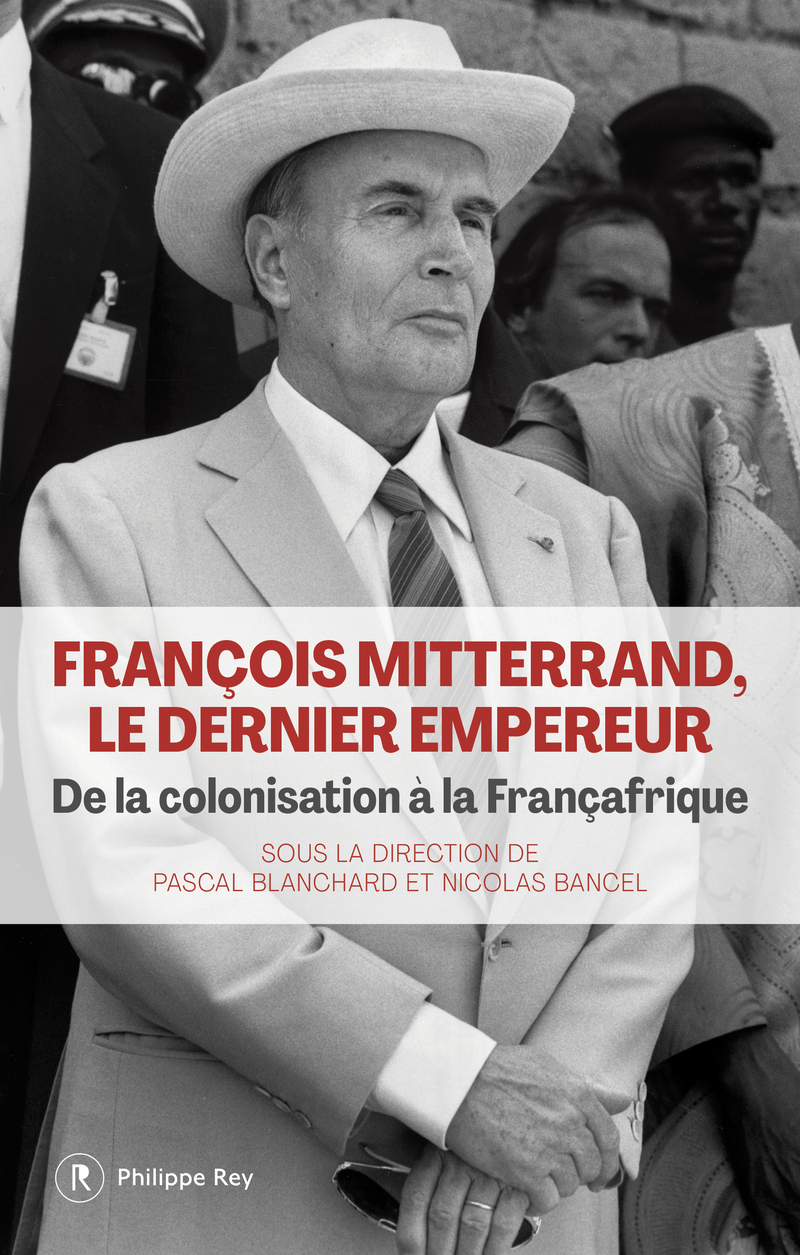 François Mitterrand, le dernier empereur - De la colonisation à la Françafrique - Pascal Blanchard, Nicolas Bancel - REY