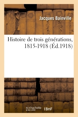Histoire de trois générations, 1815-1918 - Jacques Bainville - HACHETTE BNF