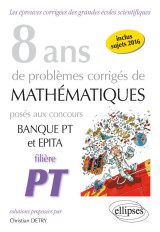 8 ans de problèmes corrigés de mathématiques posés aux concours banque pt et epita - filière pt