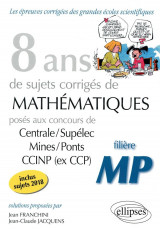8 ans de sujets corriges de mathematiques poses aux concours de centrale/supelec mines/ponts ccinp (ex ccp)  -  filiere mp (edition 2018)
