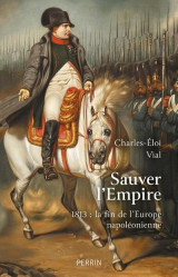 Sauver l'empire - 1813 : la fin de l'europe napoleonienne