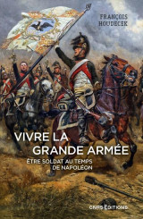 Vivre la grande armee : être soldat au temps de napoleon