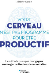 Votre cerveau n'est pas programme pour etre productif - la methode pas a pas pour gagner en energie,