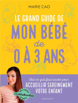 Le grand guide de mon bebe de 0 a 3 ans : tout ce qu'il faut pour savoir pour accueillir sereinement votre enfant