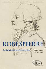 Robespierre. la fabrication d'un mythe
