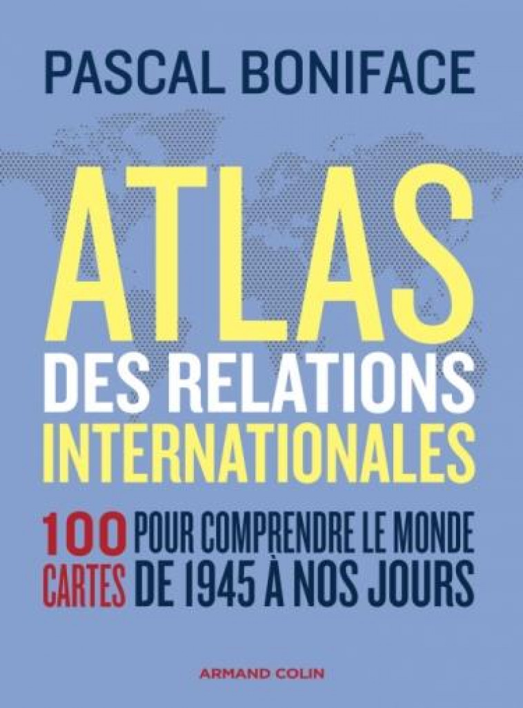 ATLAS DES RELATIONS INTERNATIONALES - 3E ED. - 100 CARTES POUR COMPRENDRE LE MONDE DE 1945 A NOS JOU - BONIFACE PASCAL - NATHAN