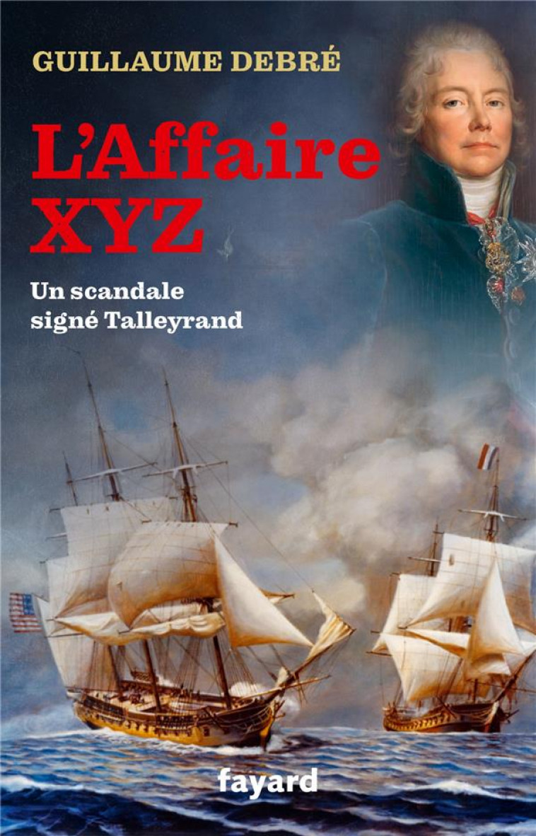 L'AFFAIRE XYZ - QUAND TALLEYRAND PROVOQUA UNE GUERRE ENTRE LA FRANCE ET LES ETATS-UNIS - DEBRE GUILLAUME - FAYARD