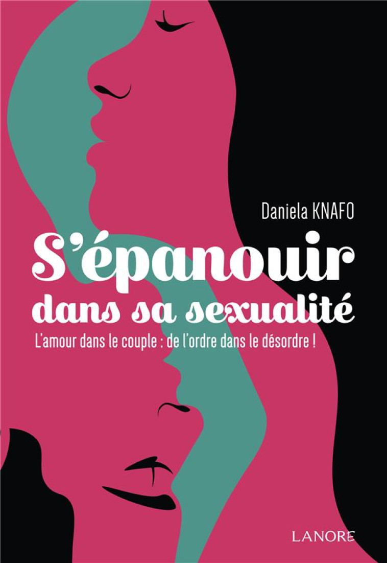 S'EPANOUIR DANS LA SEXUALITE : L'AMOUR DANS LE COUPLE : DE L'ORDRE DANS LE DESORDRE - KNAFO DANIELA - LANORE