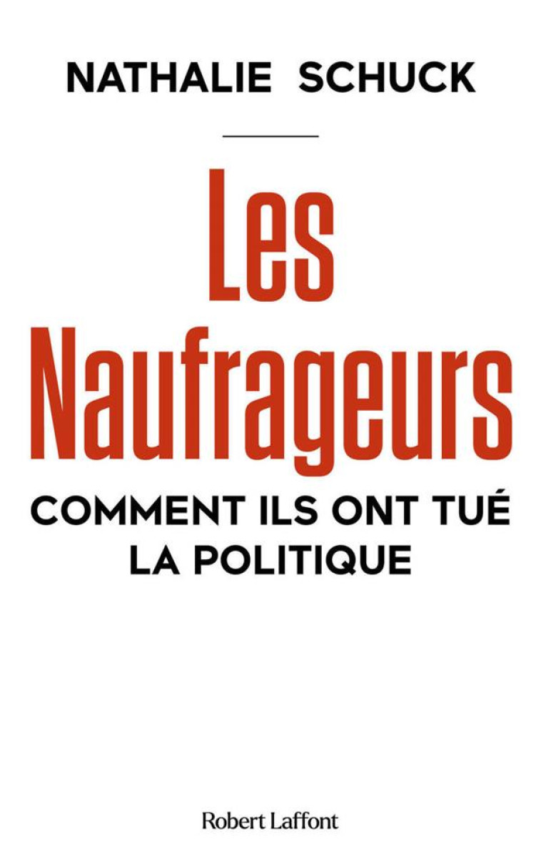 LES NAUFRAGEURS : COMMENT ILS ONT TUE LA POLITIQUE - SCHUCK NATHALIE - ROBERT LAFFONT